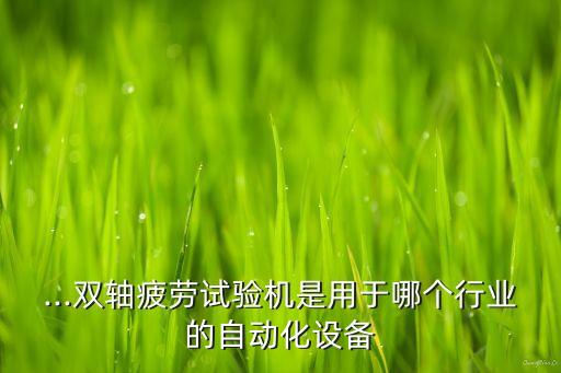 ...雙軸疲勞試驗機(jī)是用于哪個行業(yè)的自動化設(shè)備