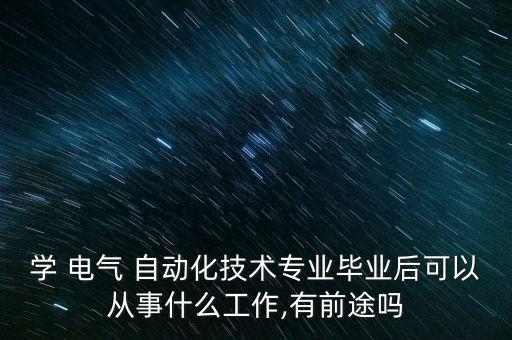 學(xué) 電氣 自動(dòng)化技術(shù)專業(yè)畢業(yè)后可以從事什么工作,有前途嗎