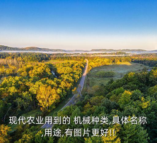 現(xiàn)代農(nóng)業(yè)用到的 機械種類,具體名稱,用途,有圖片更好!!