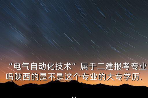 “電氣自動(dòng)化技術(shù)”屬于二建報(bào)考專業(yè)嗎陜西的是不是這個(gè)專業(yè)的大專學(xué)歷...