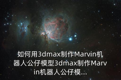 如何用3dmax制作Marvin機器人公仔模型3dmax制作Marvin機器人公仔模...