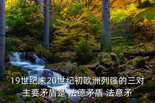 19世紀(jì)末20世紀(jì)初歐洲列強的三對主要矛盾是 法德矛盾 法意矛