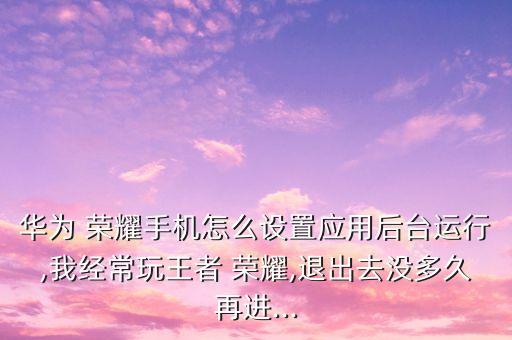 華為 榮耀手機(jī)怎么設(shè)置應(yīng)用后臺(tái)運(yùn)行,我經(jīng)常玩王者 榮耀,退出去沒(méi)多久再進(jìn)...