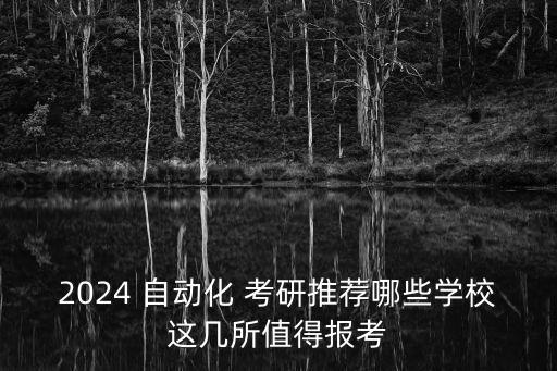 2024 自動(dòng)化 考研推薦哪些學(xué)校這幾所值得報(bào)考