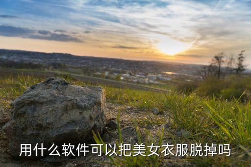 用什么軟件可以把美女衣服脫掉嗎