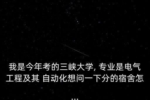 我是今年考的三峽大學(xué), 專業(yè)是電氣工程及其 自動(dòng)化想問一下分的宿舍怎...