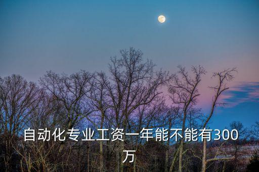  自動化專業(yè)工資一年能不能有300萬