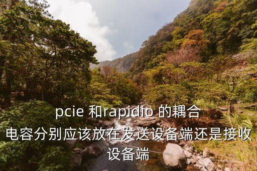 pcie 和rapidio 的耦合電容分別應(yīng)該放在發(fā)送設(shè)備端還是接收設(shè)備端