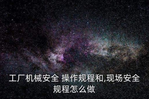 工廠機(jī)械安全 操作規(guī)程和,現(xiàn)場安全規(guī)程怎么做