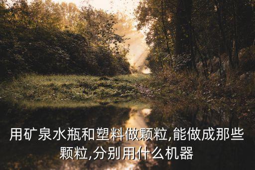 用礦泉水瓶和塑料做顆粒,能做成那些顆粒,分別用什么機器