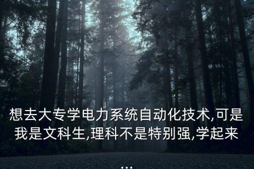 想去大專學(xué)電力系統(tǒng)自動(dòng)化技術(shù),可是我是文科生,理科不是特別強(qiáng),學(xué)起來...