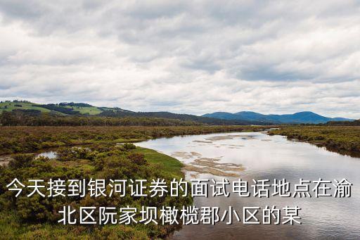 今天接到銀河證券的面試電話地點在渝北區(qū)阮家壩橄欖郡小區(qū)的某
