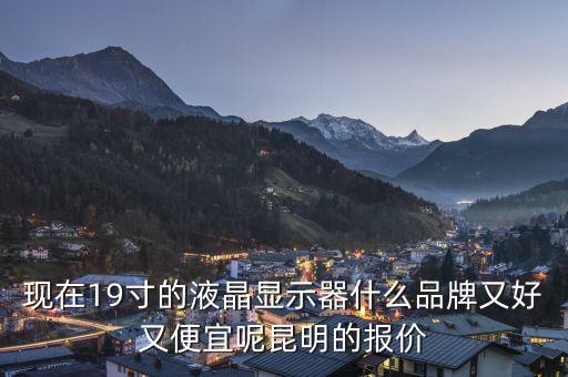 現(xiàn)在19寸的液晶顯示器什么品牌又好又便宜呢昆明的報價