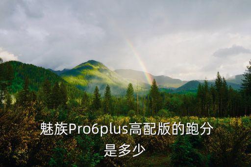  魅族Pro6plus高配版的跑分是多少