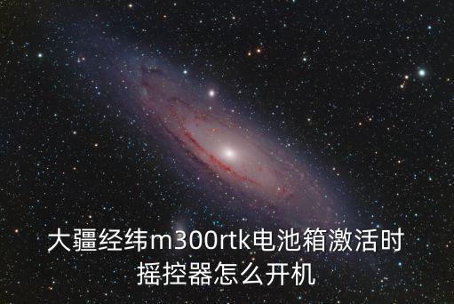 大疆經(jīng)緯m300rtk電池箱激活時(shí)搖控器怎么開機(jī)