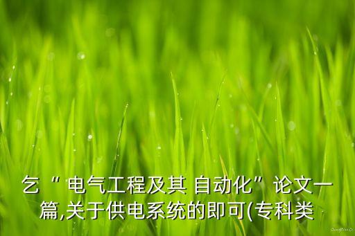 乞“ 電氣工程及其 自動(dòng)化”論文一篇,關(guān)于供電系統(tǒng)的即可(?？祁? class=