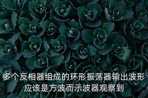 多個反相器組成的環(huán)形振蕩器輸出波形應(yīng)該是方波而示波器觀察到