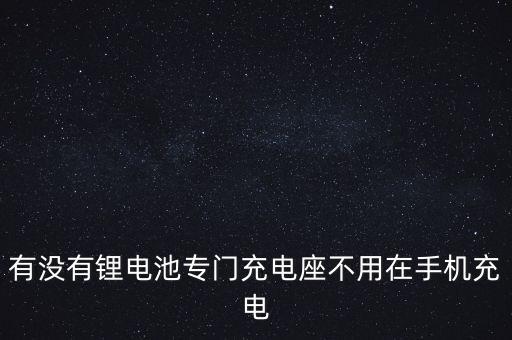 有沒有鋰電池專門充電座不用在手機充電