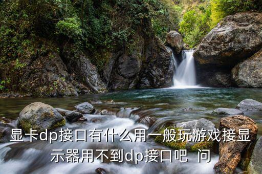 顯卡dp接口有什么用一般玩游戲接顯示器用不到dp接口吧  問(wèn)