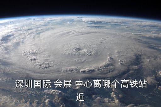  深圳國際 會展 中心離哪個高鐵站近