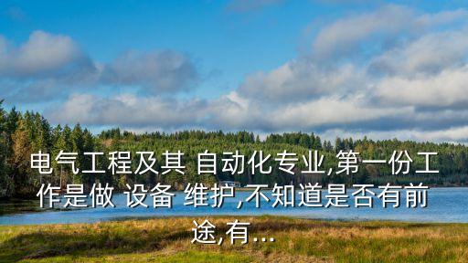 電氣工程及其 自動化專業(yè),第一份工作是做 設備 維護,不知道是否有前途,有...