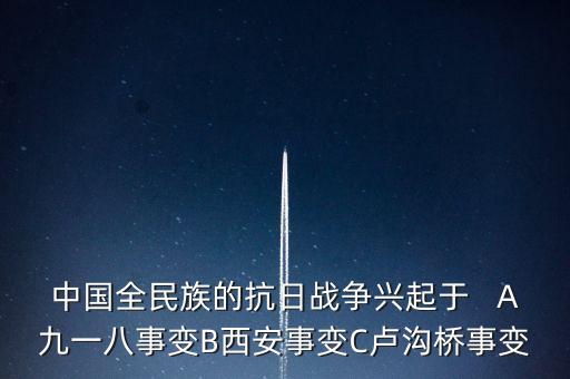 D9182，中國全民族的抗日戰(zhàn)爭興起于   A九一八事變B西安事變C盧溝橋事變