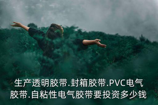 生產(chǎn)透明膠帶.封箱膠帶.PVC電氣膠帶.自粘性電氣膠帶要投資多少錢