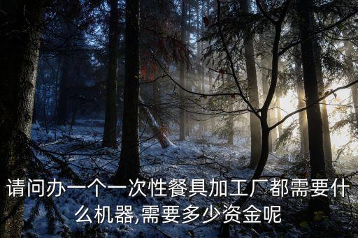 請問辦一個一次性餐具加工廠都需要什么機器,需要多少資金呢