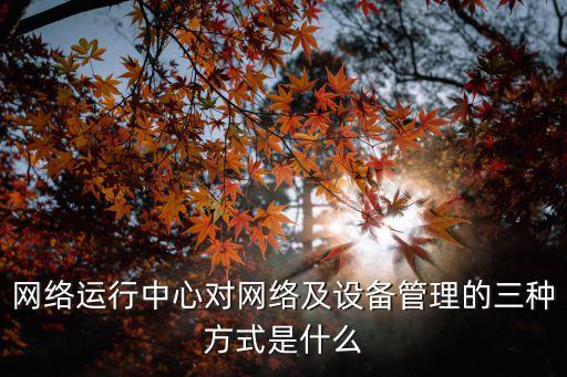 網(wǎng)絡(luò)運(yùn)行中心對網(wǎng)絡(luò)及設(shè)備管理的三種方式是什么