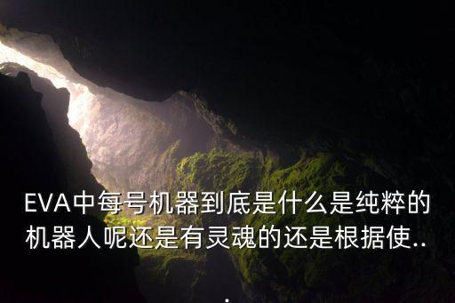 EVA中每號(hào)機(jī)器到底是什么是純粹的機(jī)器人呢還是有靈魂的還是根據(jù)使...