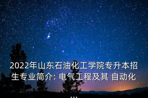 2022年山東石油化工學(xué)院專升本招生專業(yè)簡介: 電氣工程及其 自動化...