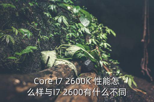 Core i7 2600K 性能怎么樣與I7 2600有什么不同