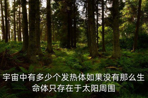 宇宙中有多少個(gè)發(fā)熱體如果沒(méi)有那么生命體只存在于太陽(yáng)周圍