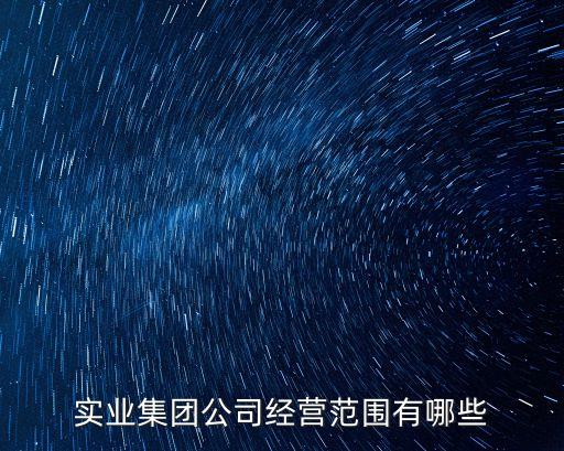 實業(yè)集團公司經(jīng)營范圍有哪些