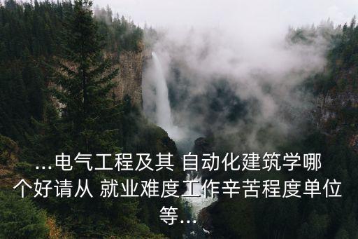 ...電氣工程及其 自動(dòng)化建筑學(xué)哪個(gè)好請(qǐng)從 就業(yè)難度工作辛苦程度單位等...