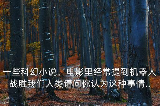 一些科幻小說、電影里經(jīng)常提到機(jī)器人戰(zhàn)勝我們?nèi)祟愓垎柲阏J(rèn)為這種事情...