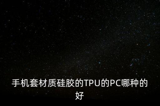 tpu材質(zhì)手機(jī)殼，手機(jī)套材質(zhì)硅膠的TPU的PC哪種的好