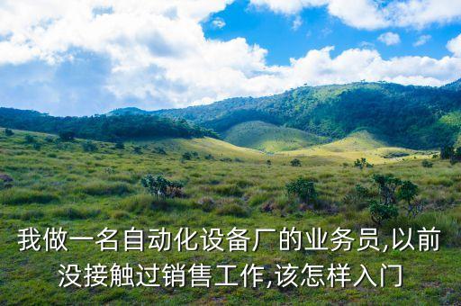 我做一名自動化設(shè)備廠的業(yè)務(wù)員,以前沒接觸過銷售工作,該怎樣入門