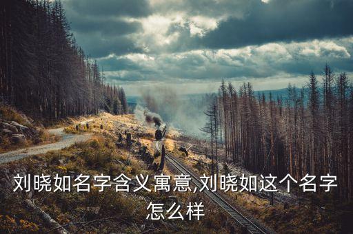 劉曉如名字含義寓意,劉曉如這個名字怎么樣