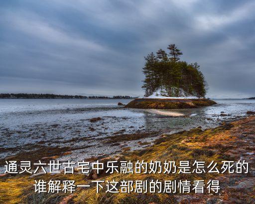 樂融電視，通靈六世古宅中樂融的奶奶是怎么死的誰解釋一下這部劇的劇情看得