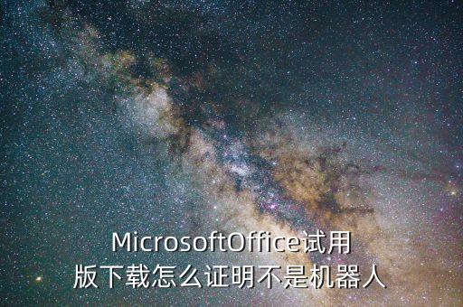 MicrosoftOffice試用版下載怎么證明不是機(jī)器人