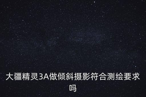 大疆精靈3A做傾斜攝影符合測繪要求嗎