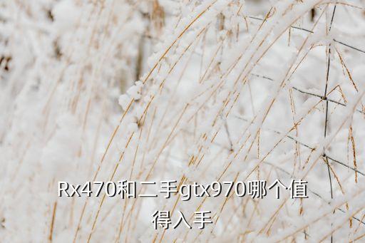 Rx470和二手gtx970哪個(gè)值得入手