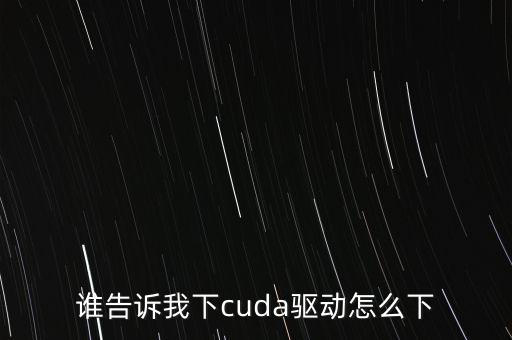誰告訴我下cuda驅(qū)動(dòng)怎么下