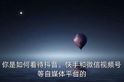 你是如何看待抖音、快手和微信視頻號等自媒體平臺的