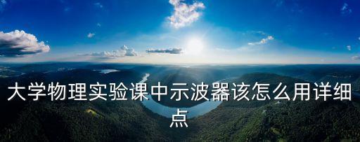 大學(xué)物理實驗課中示波器該怎么用詳細(xì)點