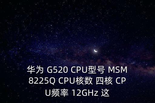 華為 G520 CPU型號 MSM8225Q CPU核數(shù) 四核 CPU頻率 12GHz 這
