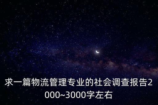 求一篇物流管理專業(yè)的社會調(diào)查報告2000~3000字左右