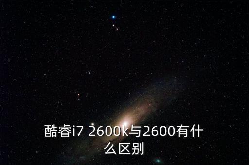 2600k，Core i7 2600K 性能怎么樣與I7 2600有什么不同