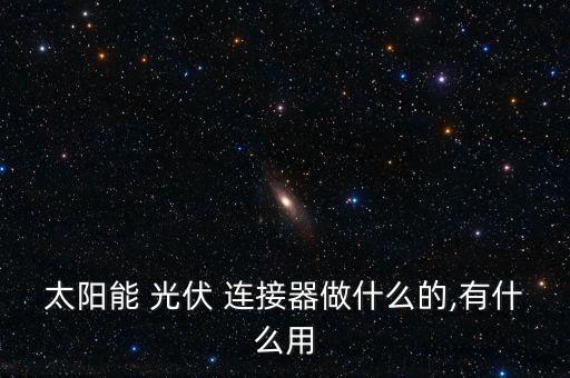 太陽(yáng)能 光伏 連接器做什么的,有什么用
